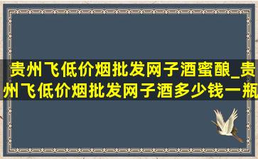 贵州飞(低价烟批发网)子酒蜜酿_贵州飞(低价烟批发网)子酒多少钱一瓶