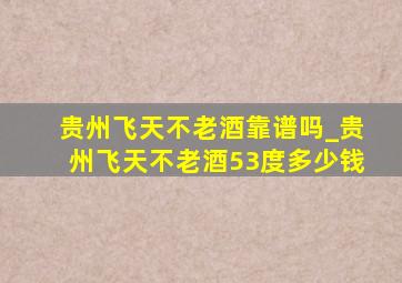 贵州飞天不老酒靠谱吗_贵州飞天不老酒53度多少钱