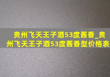 贵州飞天王子酒53度酱香_贵州飞天王子酒53度酱香型价格表