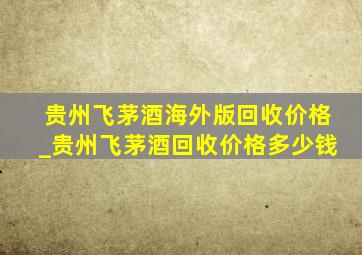 贵州飞茅酒海外版回收价格_贵州飞茅酒回收价格多少钱