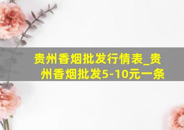 贵州香烟批发行情表_贵州香烟批发5-10元一条