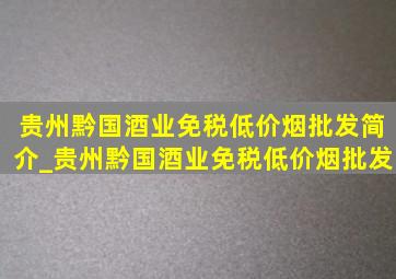 贵州黔国酒业(免税低价烟批发)简介_贵州黔国酒业(免税低价烟批发)