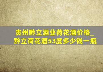 贵州黔立酒业荷花酒价格_黔立荷花酒53度多少钱一瓶