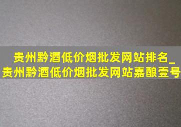 贵州黔酒(低价烟批发网站)排名_贵州黔酒(低价烟批发网站)嘉酿壹号