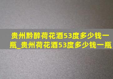 贵州黔醉荷花酒53度多少钱一瓶_贵州荷花酒53度多少钱一瓶