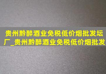 贵州黔醉酒业(免税低价烟批发)坛厂_贵州黔醉酒业(免税低价烟批发)