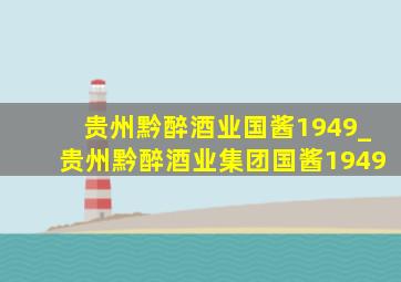 贵州黔醉酒业国酱1949_贵州黔醉酒业集团国酱1949