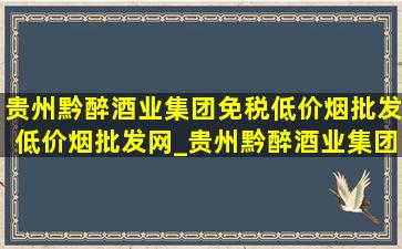 贵州黔醉酒业集团(免税低价烟批发)(低价烟批发网)_贵州黔醉酒业集团(免税低价烟批发)总经理