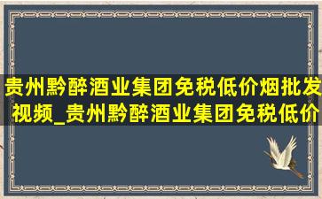 贵州黔醉酒业集团(免税低价烟批发)视频_贵州黔醉酒业集团(免税低价烟批发)的排名