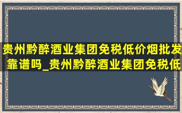 贵州黔醉酒业集团(免税低价烟批发)靠谱吗_贵州黔醉酒业集团(免税低价烟批发)总经理