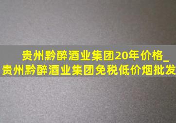 贵州黔醉酒业集团20年价格_贵州黔醉酒业集团(免税低价烟批发)