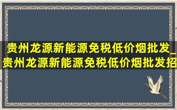 贵州龙源新能源(免税低价烟批发)_贵州龙源新能源(免税低价烟批发)招聘