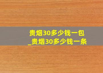 贵烟30多少钱一包_贵烟30多少钱一条