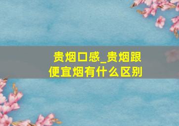 贵烟口感_贵烟跟便宜烟有什么区别