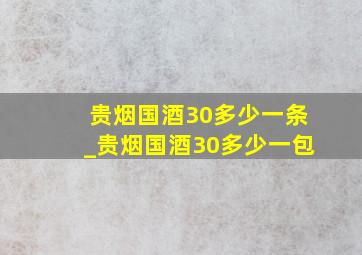 贵烟国酒30多少一条_贵烟国酒30多少一包