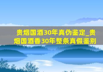 贵烟国酒30年真伪鉴定_贵烟国酒香30年整条真假鉴别