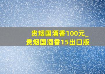 贵烟国酒香100元_贵烟国酒香15出口版