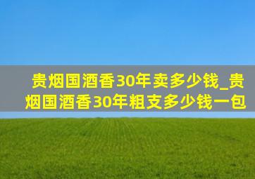 贵烟国酒香30年卖多少钱_贵烟国酒香30年粗支多少钱一包