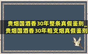 贵烟国酒香30年整条真假鉴别_贵烟国酒香30年粗支烟真假鉴别