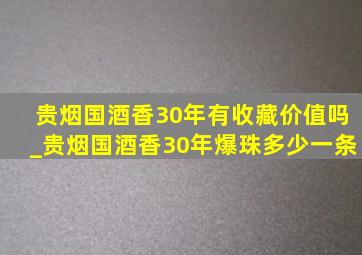 贵烟国酒香30年有收藏价值吗_贵烟国酒香30年爆珠多少一条