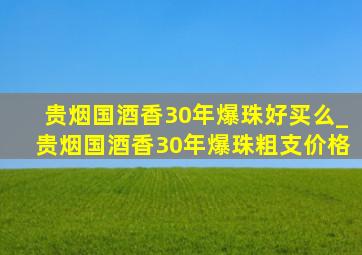 贵烟国酒香30年爆珠好买么_贵烟国酒香30年爆珠粗支价格