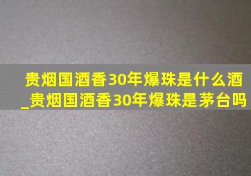 贵烟国酒香30年爆珠是什么酒_贵烟国酒香30年爆珠是茅台吗