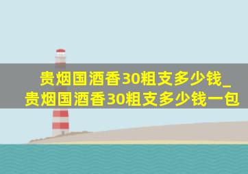 贵烟国酒香30粗支多少钱_贵烟国酒香30粗支多少钱一包