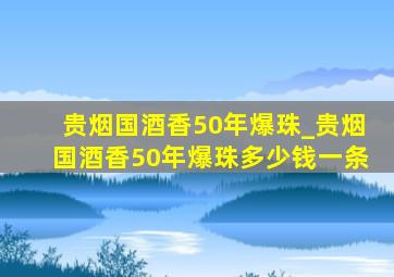 贵烟国酒香50年爆珠_贵烟国酒香50年爆珠多少钱一条