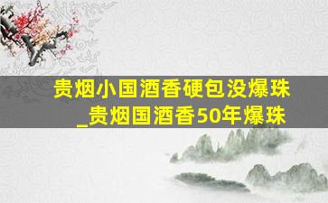 贵烟小国酒香硬包没爆珠_贵烟国酒香50年爆珠