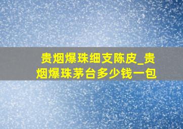 贵烟爆珠细支陈皮_贵烟爆珠茅台多少钱一包