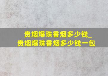 贵烟爆珠香烟多少钱_贵烟爆珠香烟多少钱一包