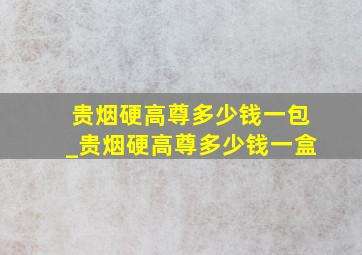 贵烟硬高尊多少钱一包_贵烟硬高尊多少钱一盒