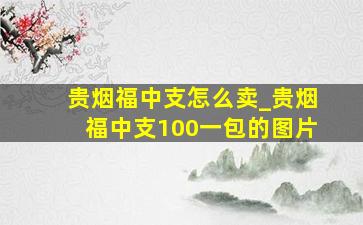 贵烟福中支怎么卖_贵烟福中支100一包的图片