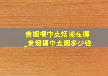 贵烟福中支烟嘴在哪_贵烟福中支烟多少钱