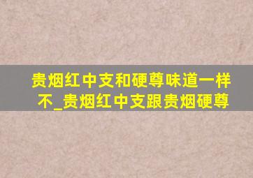 贵烟红中支和硬尊味道一样不_贵烟红中支跟贵烟硬尊