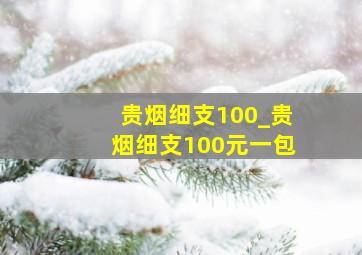 贵烟细支100_贵烟细支100元一包