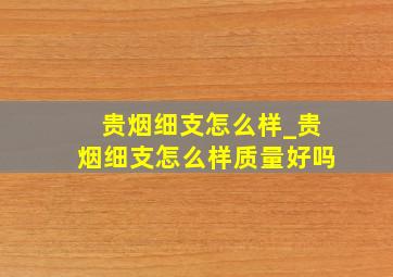 贵烟细支怎么样_贵烟细支怎么样质量好吗