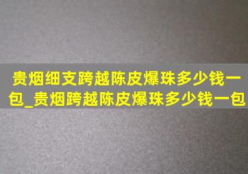 贵烟细支跨越陈皮爆珠多少钱一包_贵烟跨越陈皮爆珠多少钱一包