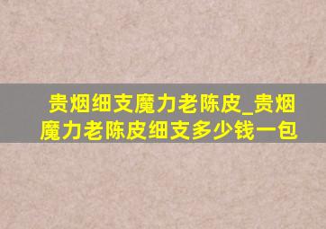 贵烟细支魔力老陈皮_贵烟魔力老陈皮细支多少钱一包