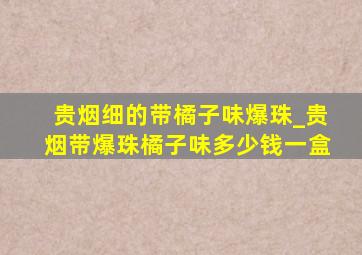 贵烟细的带橘子味爆珠_贵烟带爆珠橘子味多少钱一盒