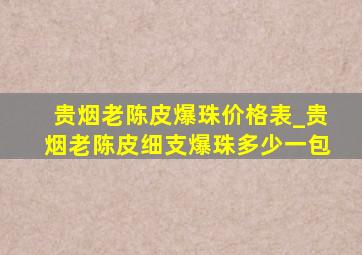 贵烟老陈皮爆珠价格表_贵烟老陈皮细支爆珠多少一包