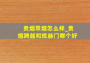 贵烟萃烟怎么样_贵烟跨越和炫赫门哪个好