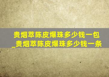 贵烟萃陈皮爆珠多少钱一包_贵烟萃陈皮爆珠多少钱一条