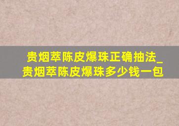 贵烟萃陈皮爆珠正确抽法_贵烟萃陈皮爆珠多少钱一包