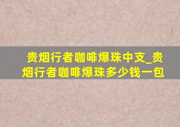 贵烟行者咖啡爆珠中支_贵烟行者咖啡爆珠多少钱一包