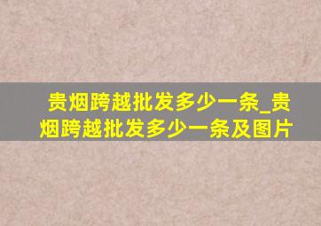 贵烟跨越批发多少一条_贵烟跨越批发多少一条及图片