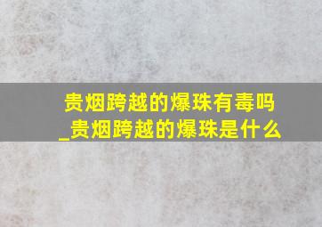 贵烟跨越的爆珠有毒吗_贵烟跨越的爆珠是什么