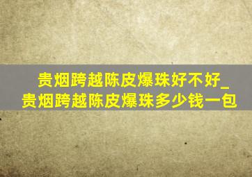 贵烟跨越陈皮爆珠好不好_贵烟跨越陈皮爆珠多少钱一包