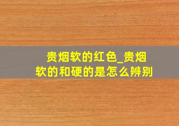 贵烟软的红色_贵烟软的和硬的是怎么辨别