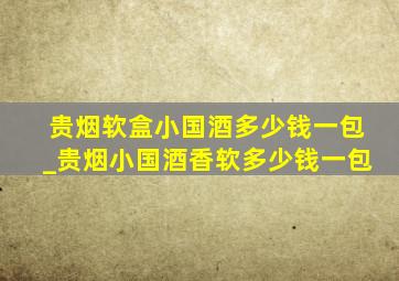 贵烟软盒小国酒多少钱一包_贵烟小国酒香软多少钱一包